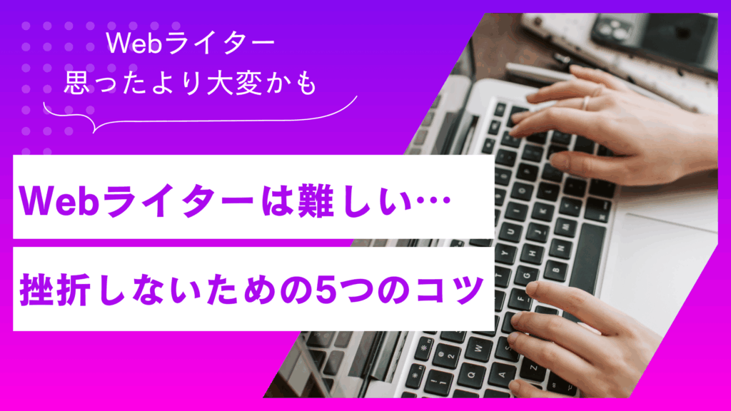 「Webライターは難しい…」と感じたあなたへ。挫折せず続けるための5つのコツ