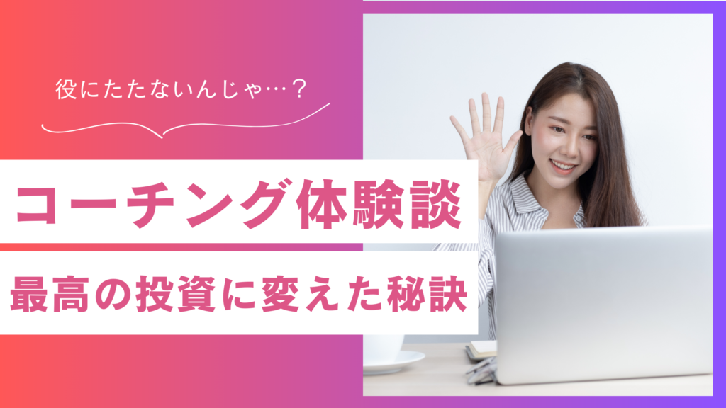 【体験談】コーチングが役に立たないは嘘？苦痛だった私が最高の投資に変えた4つの秘訣
